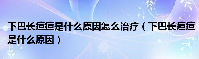 下巴長(zhǎng)痘痘是什么原因怎么治療（下巴長(zhǎng)痘痘是什么原因）