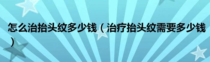 怎么治抬頭紋多少錢(qián)（治療抬頭紋需要多少錢(qián)）