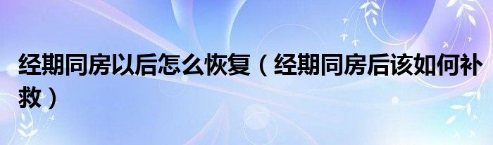 經(jīng)期同房以后怎么恢復（經(jīng)期同房后該如何補救）