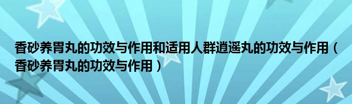 香砂養(yǎng)胃丸的功效與作用和適用人群逍遙丸的功效與作用（香砂養(yǎng)胃丸的功效與作用）