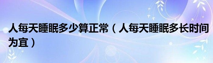 人每天睡眠多少算正常（人每天睡眠多長時(shí)間為宜）