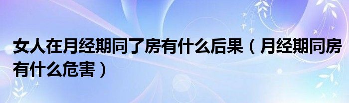 女人在月經(jīng)期同了房有什么后果（月經(jīng)期同房有什么危害）