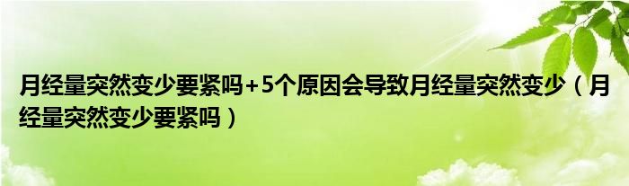 月經(jīng)量突然變少要緊嗎+5個(gè)原因會(huì)導(dǎo)致月經(jīng)量突然變少（月經(jīng)量突然變少要緊嗎）