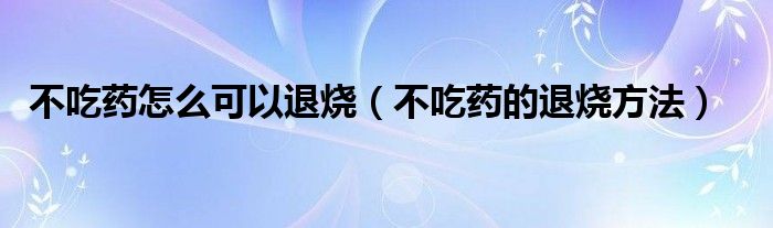 不吃藥怎么可以退燒（不吃藥的退燒方法）