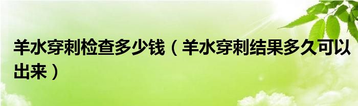 羊水穿刺檢查多少錢（羊水穿刺結(jié)果多久可以出來）