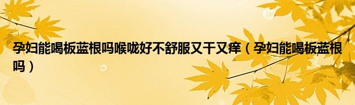 孕婦能喝板藍(lán)根嗎喉嚨好不舒服又干又癢（孕婦能喝板藍(lán)根嗎）