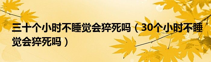 三十個小時不睡覺會猝死嗎（30個小時不睡覺會猝死嗎）