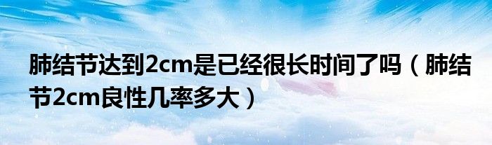 肺結節(jié)達到2cm是已經很長時間了嗎（肺結節(jié)2cm良性幾率多大）