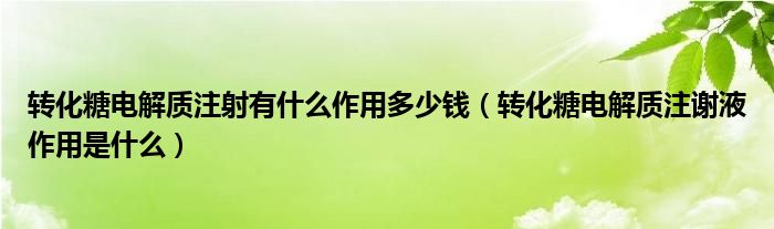 轉(zhuǎn)化糖電解質(zhì)注射有什么作用多少錢(qián)（轉(zhuǎn)化糖電解質(zhì)注謝液作用是什么）