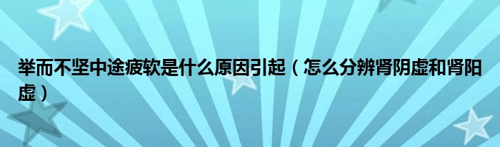 舉而不堅中途疲軟是什么原因引起（怎么分辨腎陰虛和腎陽虛）