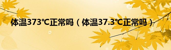 體溫373℃正常嗎（體溫37.3℃正常嗎）