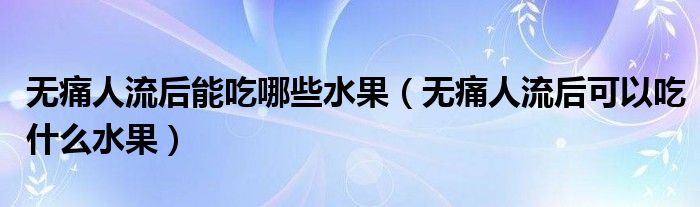 無(wú)痛人流后能吃哪些水果（無(wú)痛人流后可以吃什么水果）