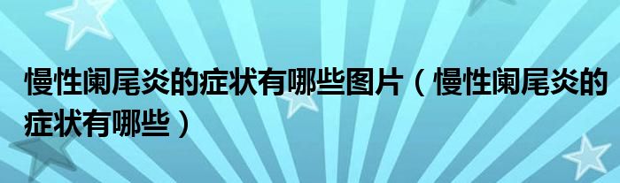 慢性闌尾炎的癥狀有哪些圖片（慢性闌尾炎的癥狀有哪些）