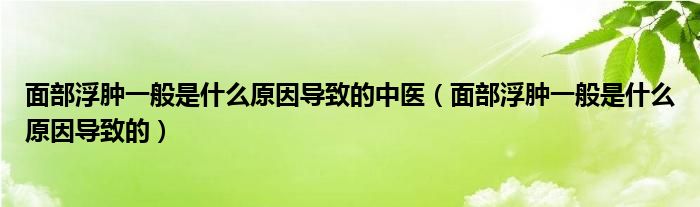 面部浮腫一般是什么原因?qū)е碌闹嗅t(yī)（面部浮腫一般是什么原因?qū)е碌模? /></span>
		<span id=