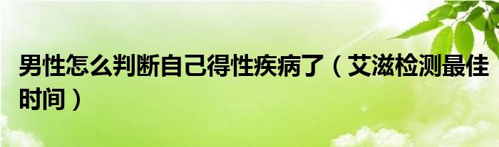 男性怎么判斷自己得性疾病了（艾滋檢測最佳時間）