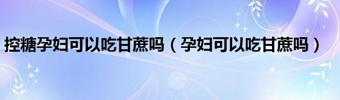 控糖孕婦可以吃甘蔗嗎（孕婦可以吃甘蔗嗎）