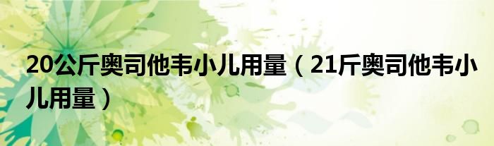 20公斤奧司他韋小兒用量（21斤奧司他韋小兒用量）