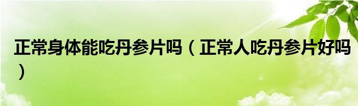 正常身體能吃丹參片嗎（正常人吃丹參片好嗎）