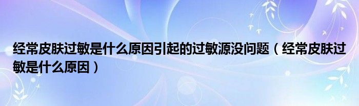 經常皮膚過敏是什么原因引起的過敏源沒問題（經常皮膚過敏是什么原因）