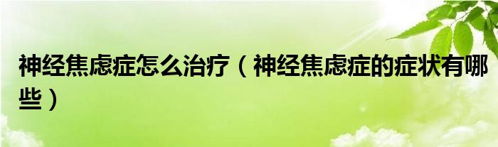 神經(jīng)焦慮癥怎么治療（神經(jīng)焦慮癥的癥狀有哪些）