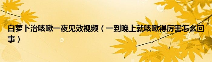 白蘿卜治咳嗽一夜見(jiàn)效視頻（一到晚上就咳嗽得厲害怎么回事）