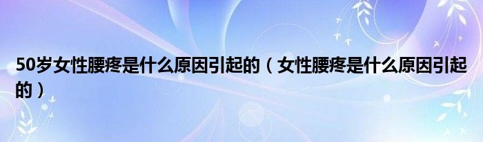 50歲女性腰疼是什么原因引起的（女性腰疼是什么原因引起的）