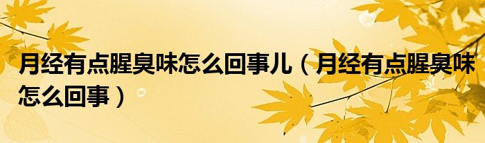 月經(jīng)有點腥臭味怎么回事兒（月經(jīng)有點腥臭味怎么回事）