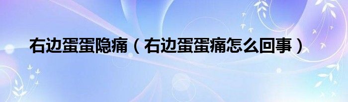 右邊蛋蛋隱痛（右邊蛋蛋痛怎么回事）