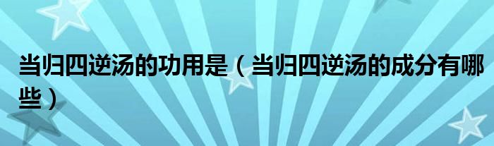 當(dāng)歸四逆湯的功用是（當(dāng)歸四逆湯的成分有哪些）