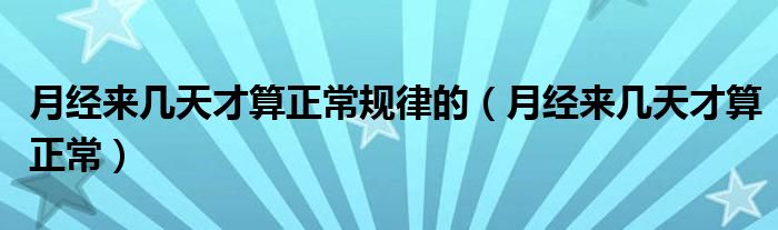 月經(jīng)來幾天才算正常規(guī)律的（月經(jīng)來幾天才算正常）