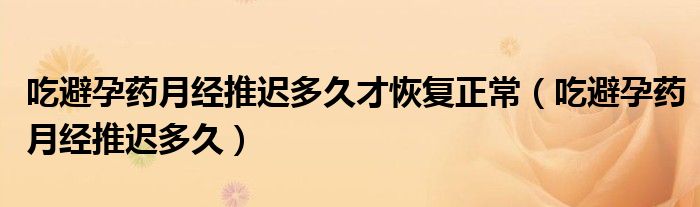 吃避孕藥月經(jīng)推遲多久才恢復正常（吃避孕藥月經(jīng)推遲多久）