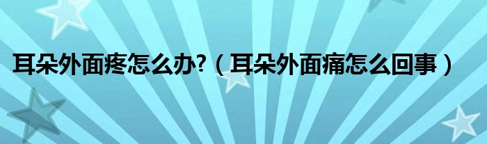 耳朵外面疼怎么辦?（耳朵外面痛怎么回事）