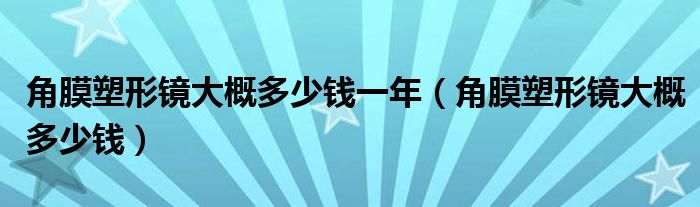 角膜塑形鏡大概多少錢一年（角膜塑形鏡大概多少錢）