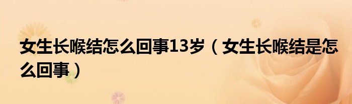 女生長喉結(jié)怎么回事13歲（女生長喉結(jié)是怎么回事）