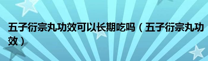 五子衍宗丸功效可以長(zhǎng)期吃嗎（五子衍宗丸功效）