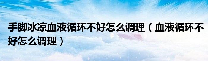 手腳冰涼血液循環(huán)不好怎么調理（血液循環(huán)不好怎么調理）