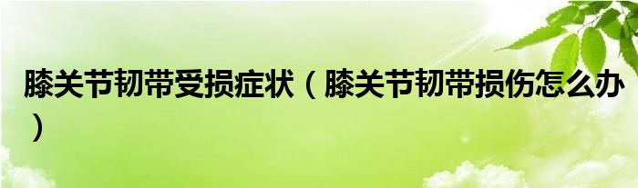 膝關(guān)節(jié)韌帶受損癥狀（膝關(guān)節(jié)韌帶損傷怎么辦）