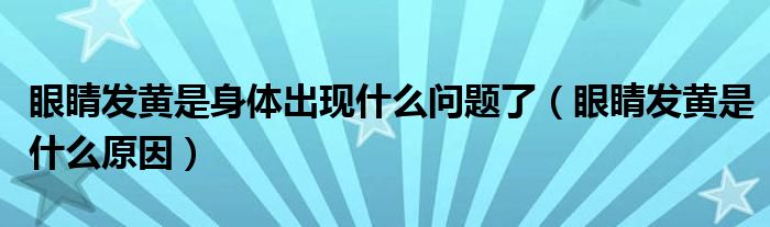 眼睛發(fā)黃是身體出現(xiàn)什么問題了（眼睛發(fā)黃是什么原因）