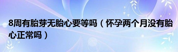 8周有胎芽無胎心要等嗎（懷孕兩個月沒有胎心正常嗎）