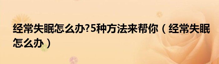 經(jīng)常失眠怎么辦?5種方法來(lái)幫你（經(jīng)常失眠怎么辦）