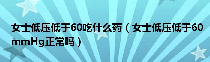 女士低壓低于60吃什么藥（女士低壓低于60mmHg正常嗎）