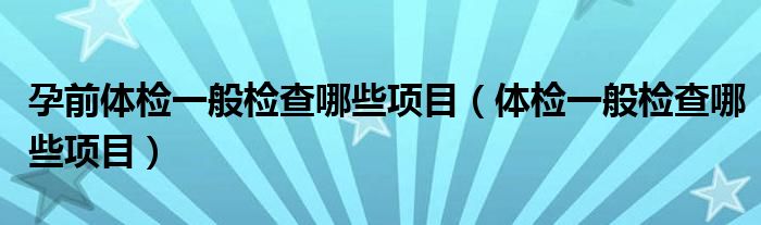 孕前體檢一般檢查哪些項目（體檢一般檢查哪些項目）