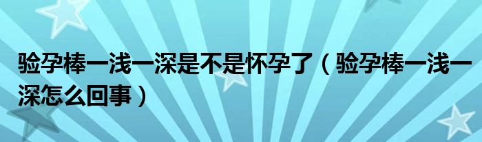 驗孕棒一淺一深是不是懷孕了（驗孕棒一淺一深怎么回事）