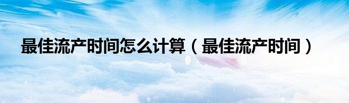 最佳流產時間怎么計算（最佳流產時間）