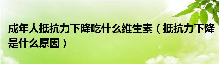 成年人抵抗力下降吃什么維生素（抵抗力下降是什么原因）