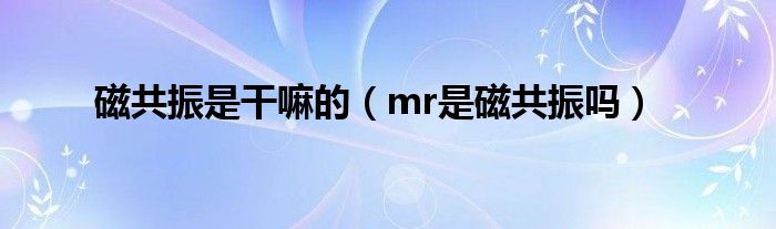 磁共振是干嘛的（mr是磁共振嗎）