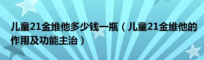 兒童21金維他多少錢(qián)一瓶（兒童21金維他的作用及功能主治）