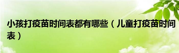 小孩打疫苗時間表都有哪些（兒童打疫苗時間表）