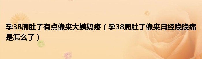 孕38周肚子有點像來大姨媽疼（孕38周肚子像來月經隱隱痛是怎么了）