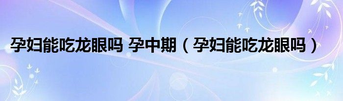 孕婦能吃龍眼嗎 孕中期（孕婦能吃龍眼嗎）